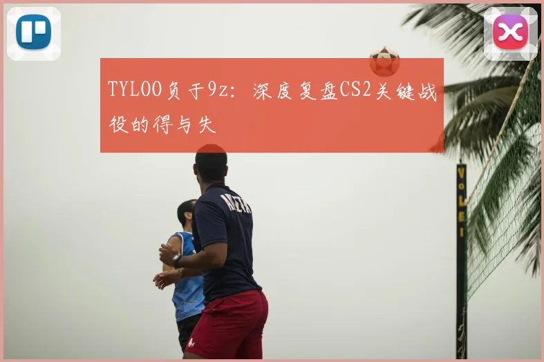 TYLOO负于9z：深度复盘CS2关键战役的得与失