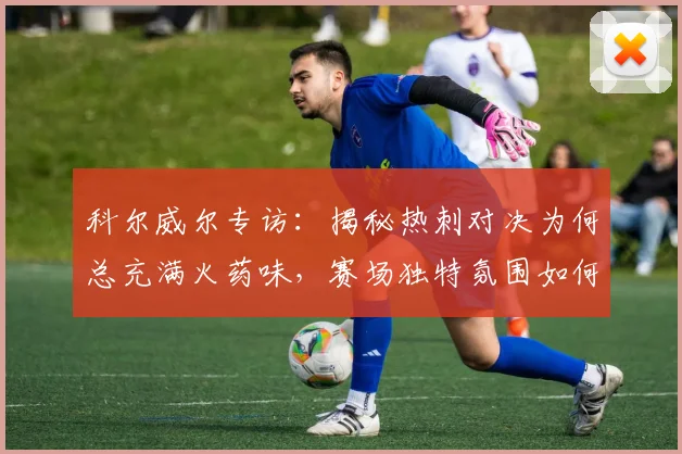 科尔威尔专访:揭秘热刺对决为何总充满火药味,赛场独特氛围如何影响球员发挥