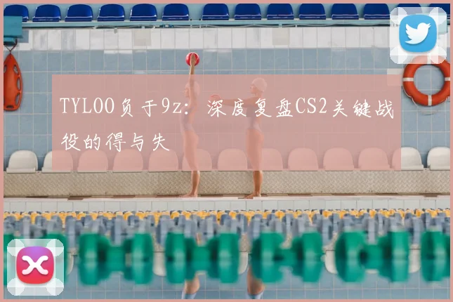 TYLOO负于9z：深度复盘CS2关键战役的得与失
