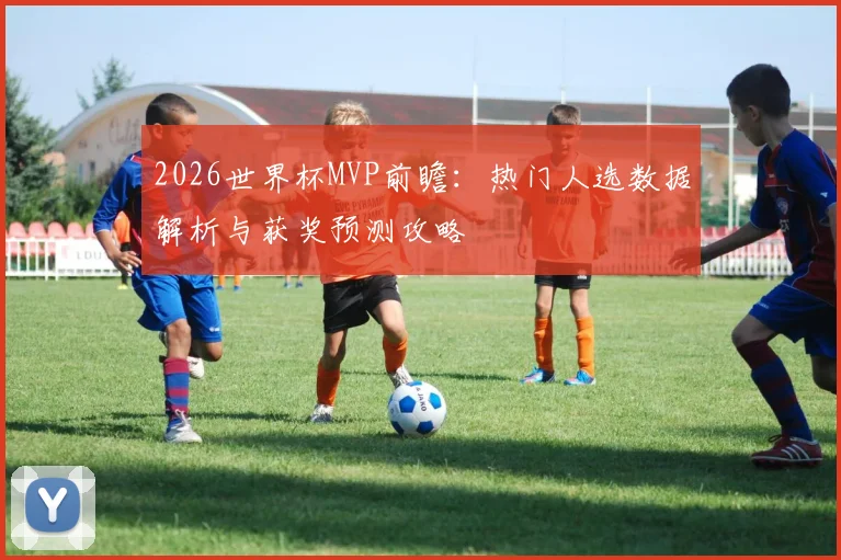 2026世界杯MVP前瞻：热门人选数据解析与获奖预测攻略