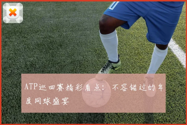 ATP巡回赛精彩看点：不容错过的年度网球盛宴