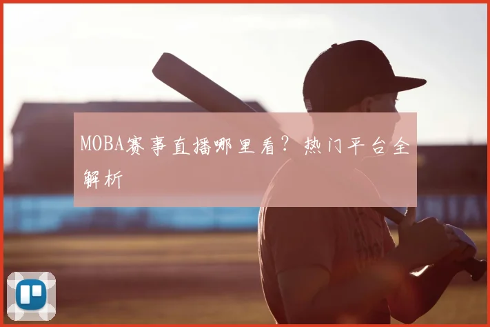 MOBA赛事直播哪里看？热门平台全解析