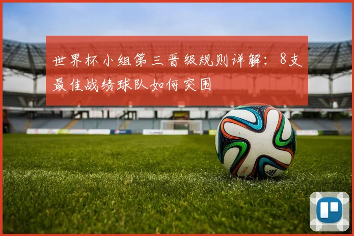 世界杯小组第三晋级规则详解:8支最佳战绩球队如何突围