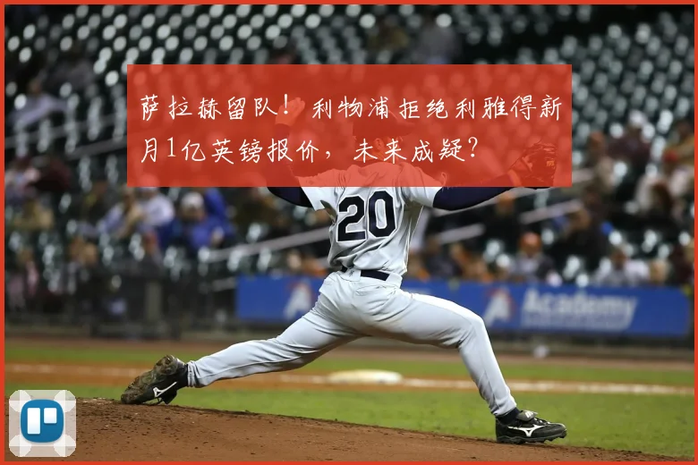 萨拉赫留队!利物浦拒绝利雅得新月1亿英镑报价,未来成疑?