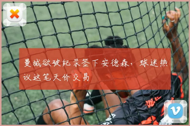 曼城欲破纪录签下安德森,球迷热议这笔天价交易