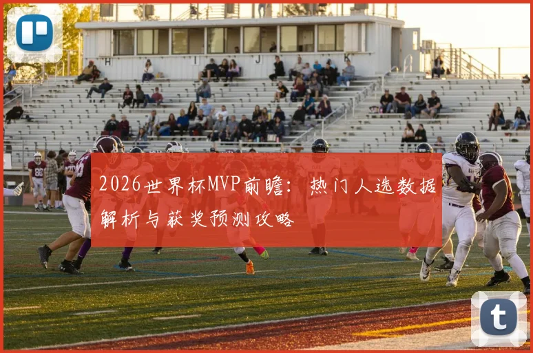 2026世界杯MVP前瞻:热门人选数据解析与获奖预测攻略