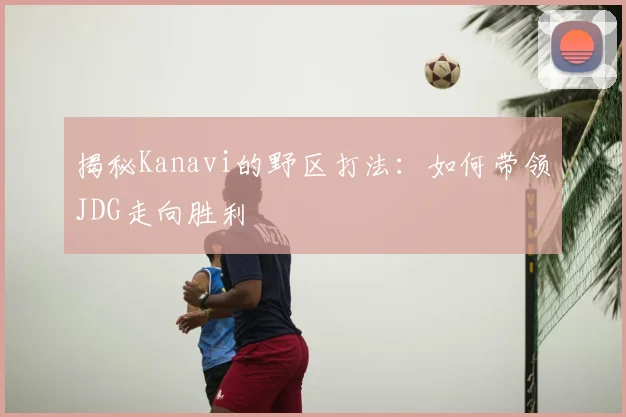 揭秘Kanavi的野区打法:如何带领JDG走向胜利