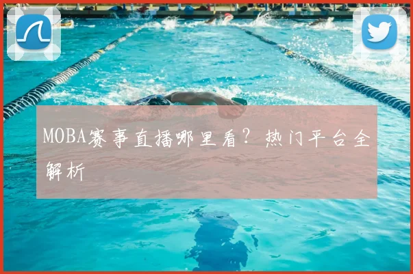 MOBA赛事直播哪里看？热门平台全解析