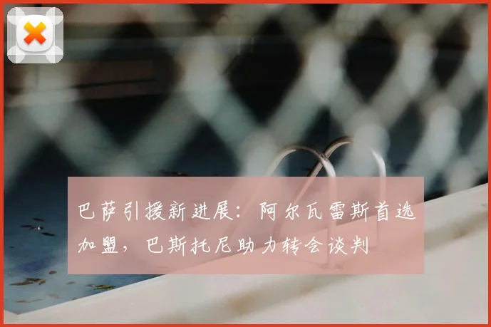 巴萨引援新进展：阿尔瓦雷斯首选加盟，巴斯托尼助力转会谈判
