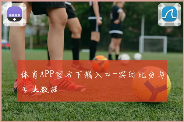体育APP官方下载入口-实时比分与专业数据