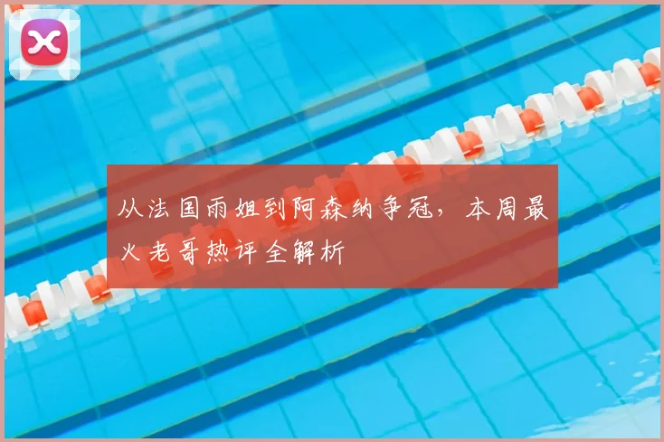 从法国雨姐到阿森纳争冠，本周最火老哥热评全解析