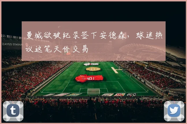 曼城欲破纪录签下安德森,球迷热议这笔天价交易