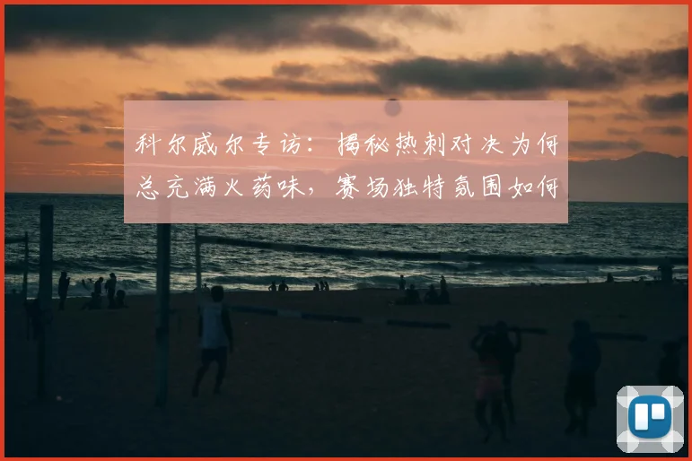 科尔威尔专访:揭秘热刺对决为何总充满火药味,赛场独特氛围如何影响球员发挥