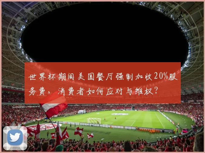 世界杯期间美国餐厅强制加收20%服务费，消费者如何应对与维权？
