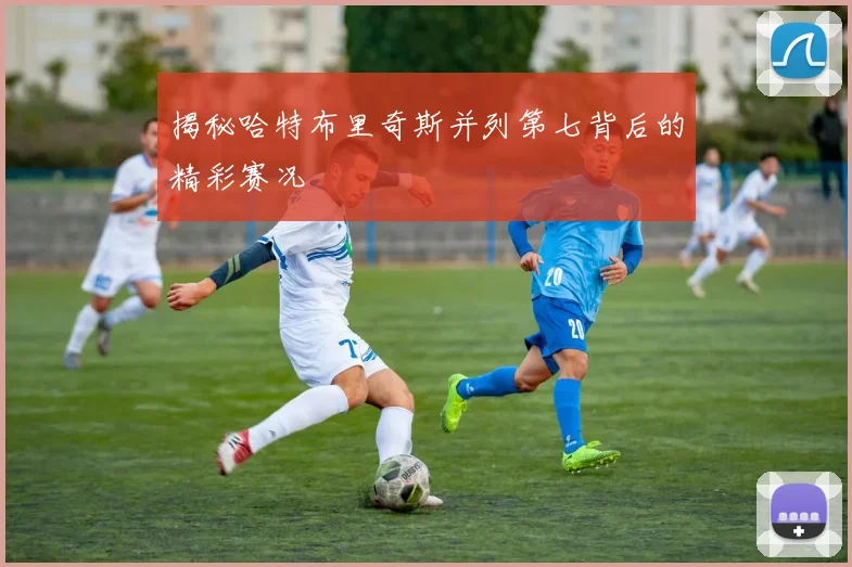 揭秘哈特布里奇斯并列第七背后的精彩赛况