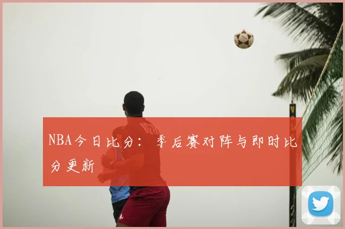 NBA今日比分:季后赛对阵与即时比分更新