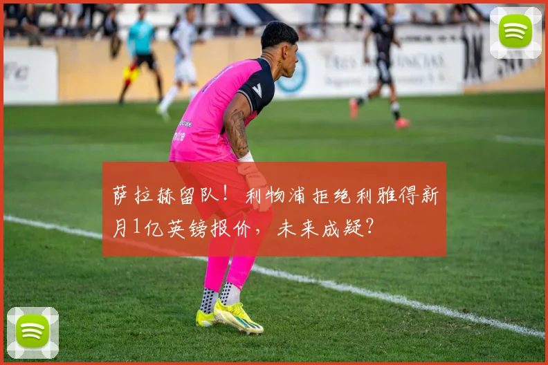 萨拉赫留队!利物浦拒绝利雅得新月1亿英镑报价,未来成疑?