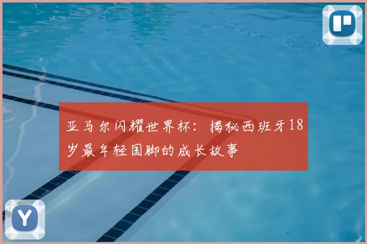 亚马尔闪耀世界杯:揭秘西班牙18岁最年轻国脚的成长故事