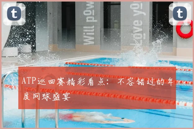 ATP巡回赛精彩看点：不容错过的年度网球盛宴