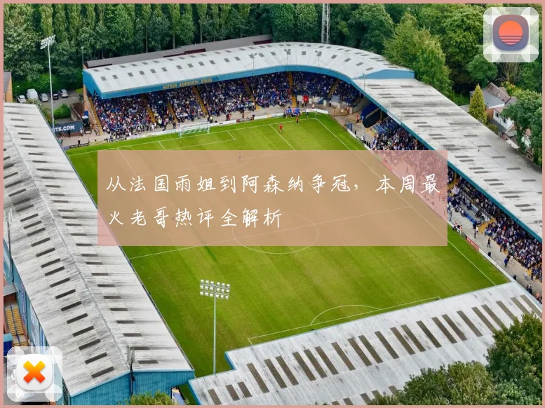 从法国雨姐到阿森纳争冠,本周最火老哥热评全解析