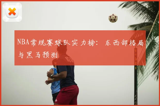 NBA常规赛球队实力榜：东西部格局与黑马预测