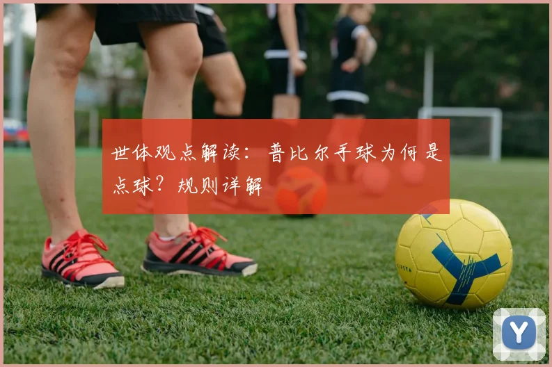 世体观点解读：普比尔手球为何是点球？规则详解