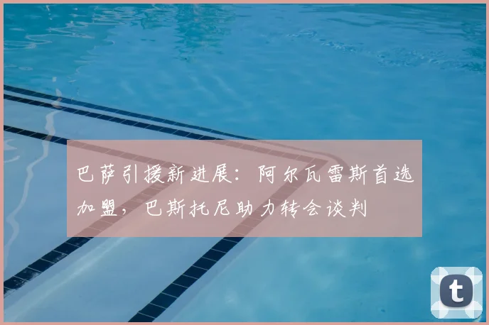 巴萨引援新进展:阿尔瓦雷斯首选加盟,巴斯托尼助力转会谈判