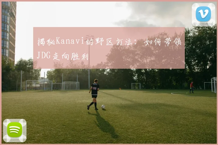 揭秘Kanavi的野区打法：如何带领JDG走向胜利