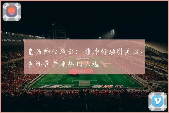 皇马帅位风云：穆帅行动引关注，克洛普并非热门人选