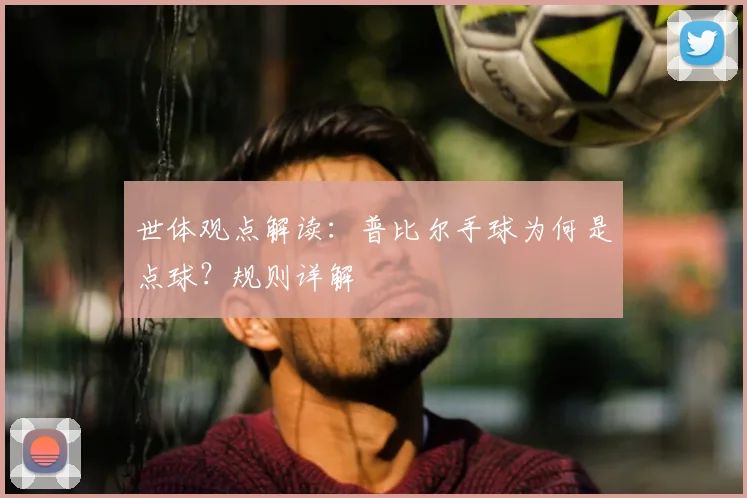 世体观点解读：普比尔手球为何是点球？规则详解